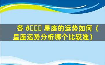 各 🐟 星座的运势如何（星座运势分析哪个比较准）